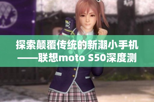 探索颠覆传统的新潮小手机——联想moto S50深度测评