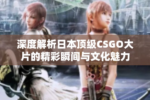 深度解析日本顶级CSGO大片的精彩瞬间与文化魅力