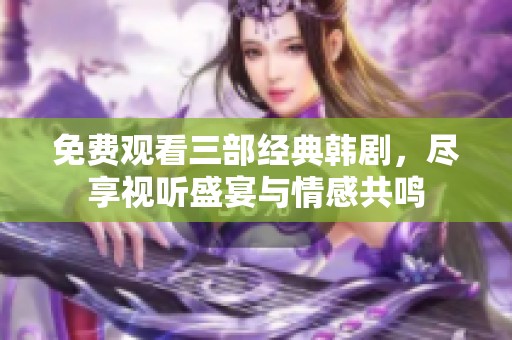 免费观看三部经典韩剧，尽享视听盛宴与情感共鸣