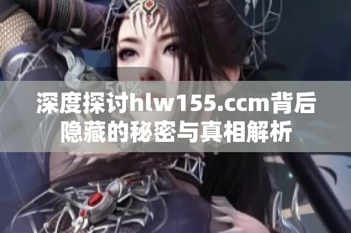 深度探讨hlw155.ccm背后隐藏的秘密与真相解析