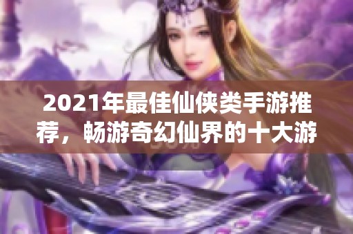 2021年最佳仙侠类手游推荐，畅游奇幻仙界的十大游戏盘点