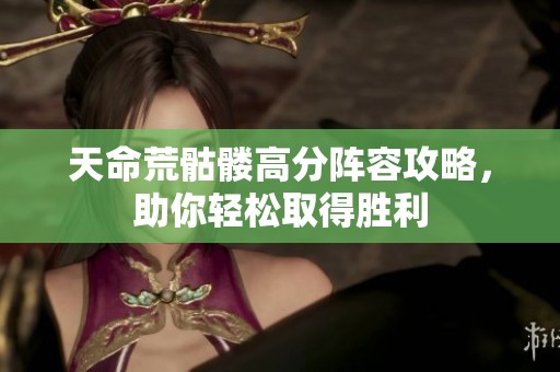 天命荒骷髅高分阵容攻略，助你轻松取得胜利