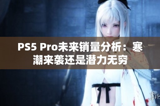 PS5 Pro未来销量分析：寒潮来袭还是潜力无穷