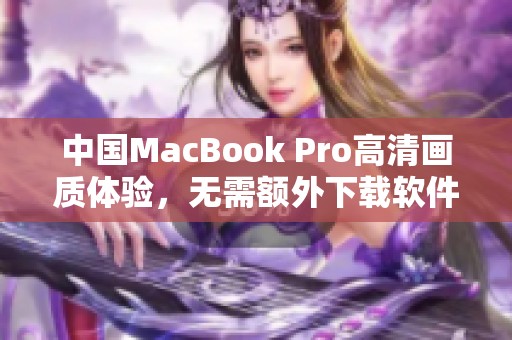 中国MacBook Pro高清画质体验，无需额外下载软件轻松享受