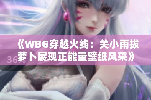 《WBG穿越火线：关小雨拔萝卜展现正能量壁纸风采》