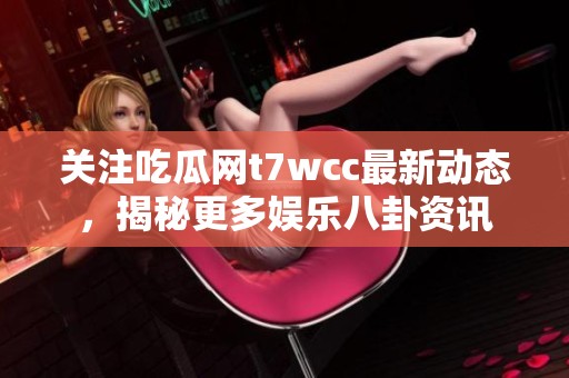 关注吃瓜网t7wcc最新动态，揭秘更多娱乐八卦资讯