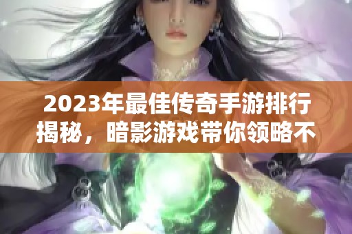 2023年最佳传奇手游排行揭秘，暗影游戏带你领略不同精彩