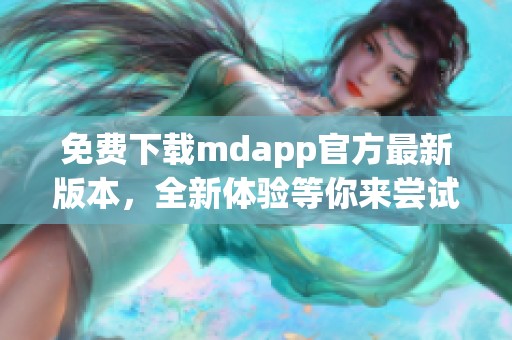 免费下载mdapp官方最新版本，全新体验等你来尝试