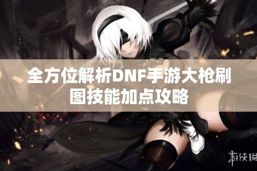 全方位解析DNF手游大枪刷图技能加点攻略