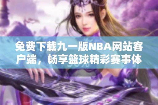 免费下载九一版NBA网站客户端，畅享篮球精彩赛事体验！