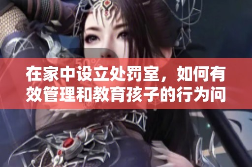 在家中设立处罚室，如何有效管理和教育孩子的行为问题