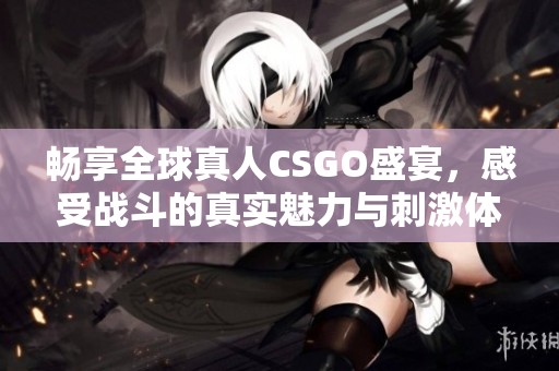 畅享全球真人CSGO盛宴，感受战斗的真实魅力与刺激体验