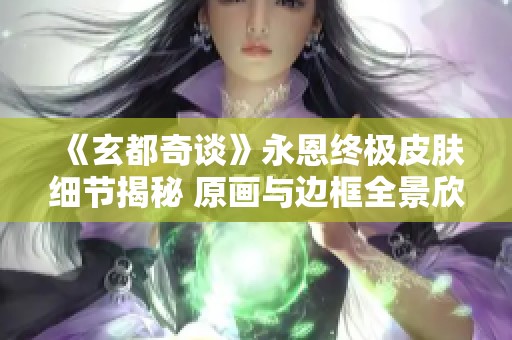 《玄都奇谈》永恩终极皮肤细节揭秘 原画与边框全景欣赏