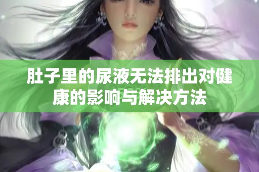 肚子里的尿液无法排出对健康的影响与解决方法