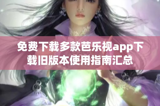 免费下载多款芭乐视app下载旧版本使用指南汇总