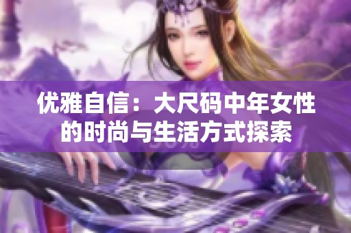 优雅自信：大尺码中年女性的时尚与生活方式探索