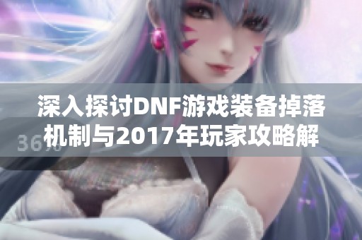 深入探讨DNF游戏装备掉落机制与2017年玩家攻略解析