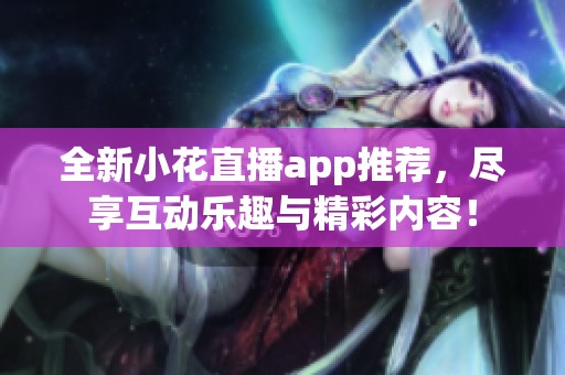 全新小花直播app推荐，尽享互动乐趣与精彩内容！