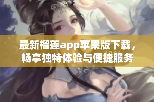 最新榴莲app苹果版下载，畅享独特体验与便捷服务