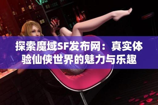 探索魔域SF发布网：真实体验仙侠世界的魅力与乐趣