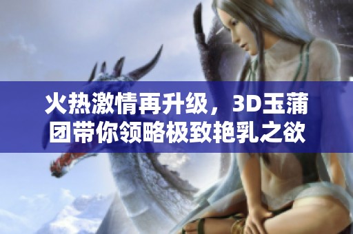 火热激情再升级，3D玉蒲团带你领略极致艳乳之欲