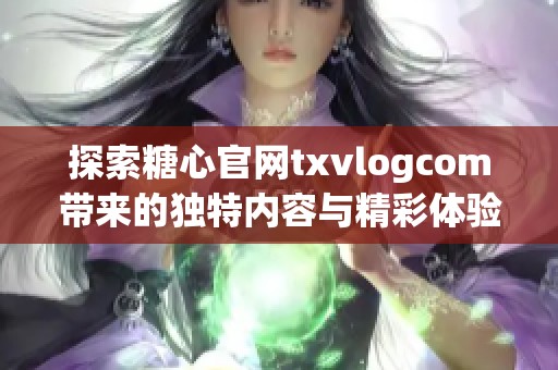 探索糖心官网txvlogcom带来的独特内容与精彩体验