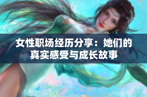 女性职场经历分享：她们的真实感受与成长故事