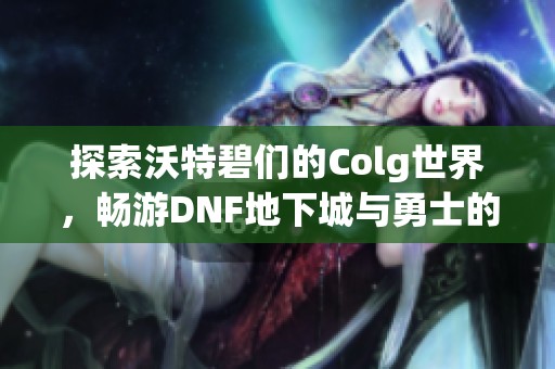 探索沃特碧们的Colg世界，畅游DNF地下城与勇士的精彩社区