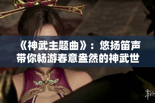 《神武主题曲》：悠扬笛声带你畅游春意盎然的神武世界