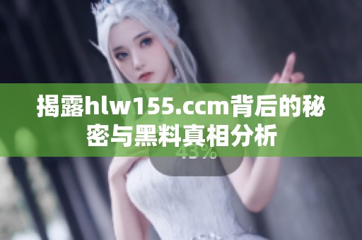 揭露hlw155.ccm背后的秘密与黑料真相分析