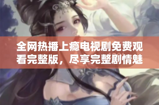 全网热播上瘾电视剧免费观看完整版，尽享完整剧情魅力