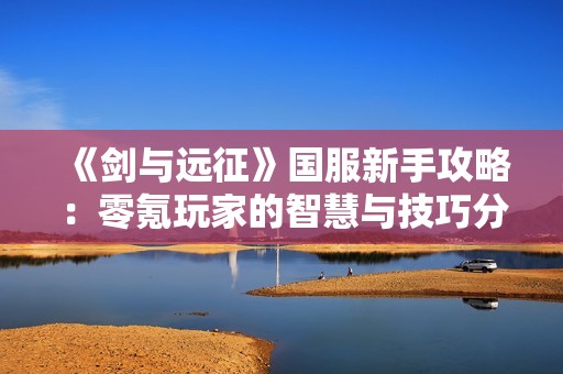 《剑与远征》国服新手攻略：零氪玩家的智慧与技巧分享