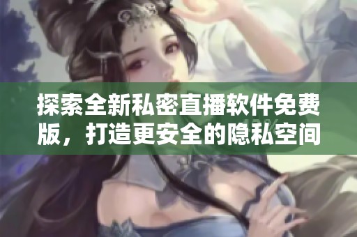 探索全新私密直播软件免费版，打造更安全的隐私空间