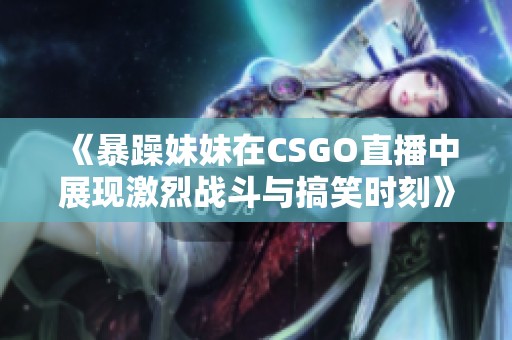 《暴躁妹妹在CSGO直播中展现激烈战斗与搞笑时刻》