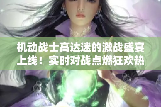 机动战士高达迷的激战盛宴上线！实时对战点燃狂欢热潮