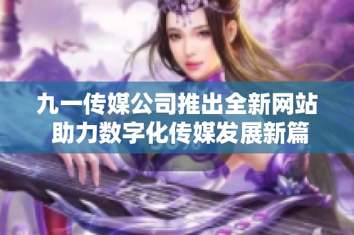 九一传媒公司推出全新网站 助力数字化传媒发展新篇章