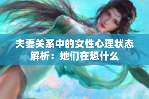 夫妻关系中的女性心理状态解析：她们在想什么