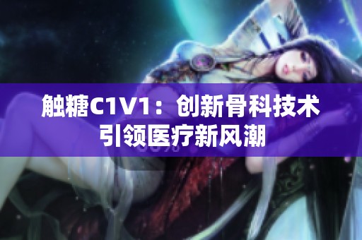 触糖C1V1：创新骨科技术引领医疗新风潮