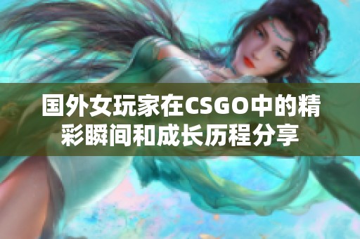 国外女玩家在CSGO中的精彩瞬间和成长历程分享