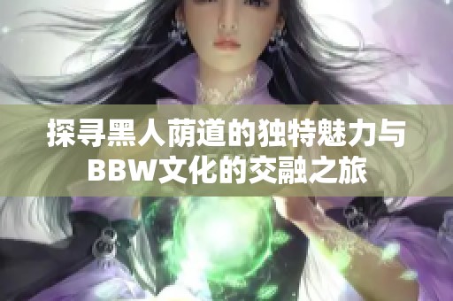 探寻黑人荫道的独特魅力与BBW文化的交融之旅