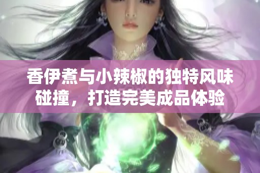 香伊煮与小辣椒的独特风味碰撞，打造完美成品体验