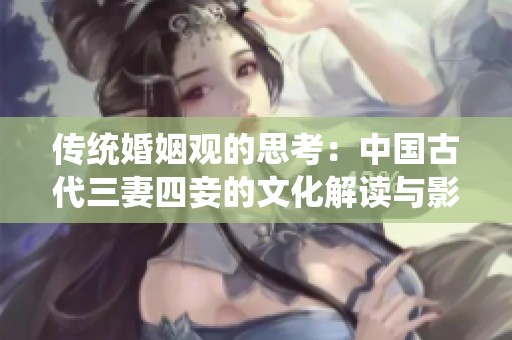 传统婚姻观的思考：中国古代三妻四妾的文化解读与影响