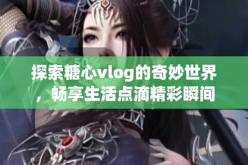 探索糖心vlog的奇妙世界，畅享生活点滴精彩瞬间