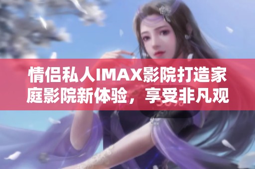 情侣私人IMAX影院打造家庭影院新体验，享受非凡观影时光