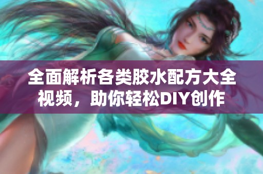 全面解析各类胶水配方大全视频，助你轻松DIY创作