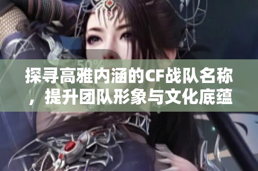 探寻高雅内涵的CF战队名称，提升团队形象与文化底蕴