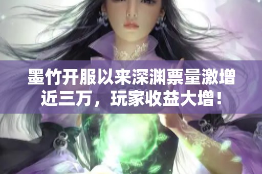 墨竹开服以来深渊票量激增近三万，玩家收益大增！