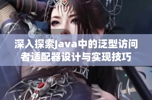 深入探索Java中的泛型访问者适配器设计与实现技巧