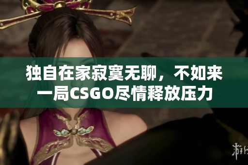 独自在家寂寞无聊，不如来一局CSGO尽情释放压力