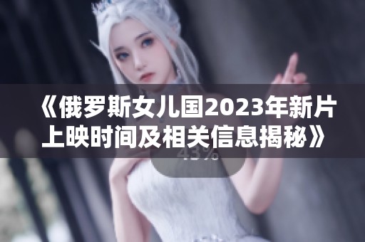 《俄罗斯女儿国2023年新片上映时间及相关信息揭秘》